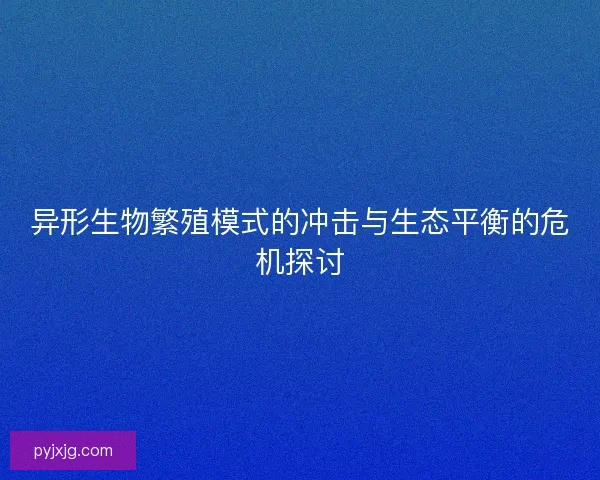 异形生物繁殖模式的冲击与生态平衡的危机探讨