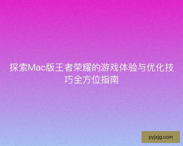 探索Mac版王者荣耀的游戏体验与优化技巧全方位指南