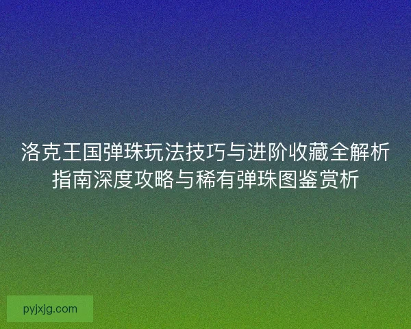 洛克王国弹珠玩法技巧与进阶收藏全解析指南深度攻略与稀有弹珠图鉴赏析