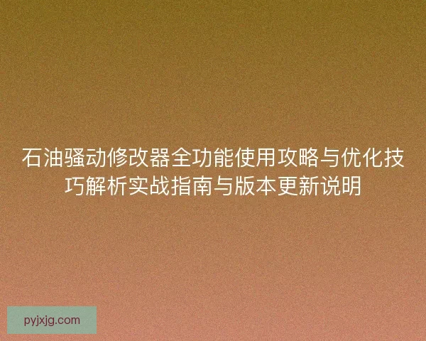 石油骚动修改器全功能使用攻略与优化技巧解析实战指南与版本更新说明
