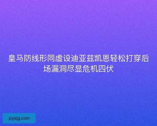 皇马防线形同虚设迪亚兹凯恩轻松打穿后场漏洞尽显危机四伏