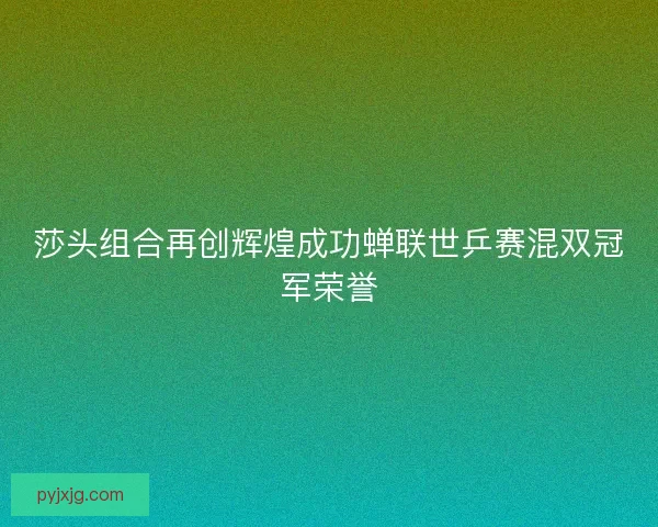莎头组合再创辉煌成功蝉联世乒赛混双冠军荣誉