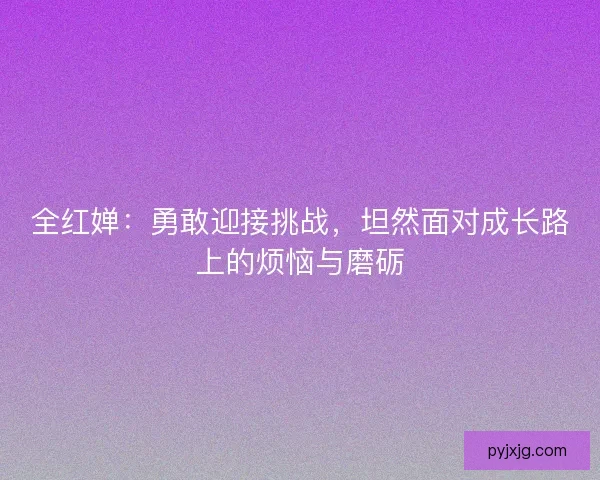 全红婵：勇敢迎接挑战，坦然面对成长路上的烦恼与磨砺