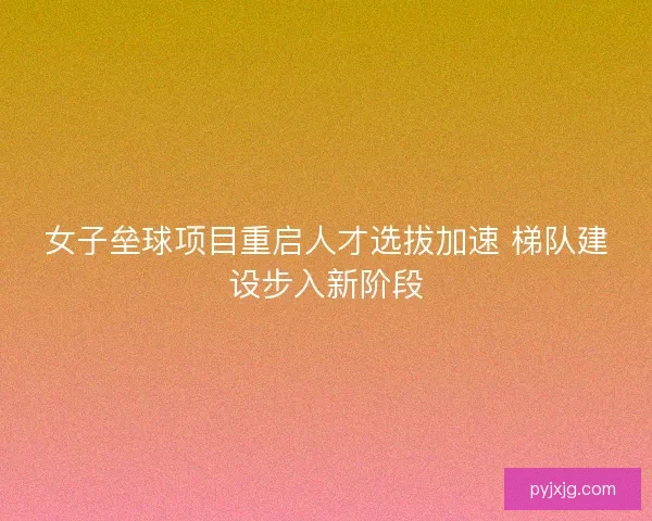 女子垒球项目重启人才选拔加速 梯队建设步入新阶段