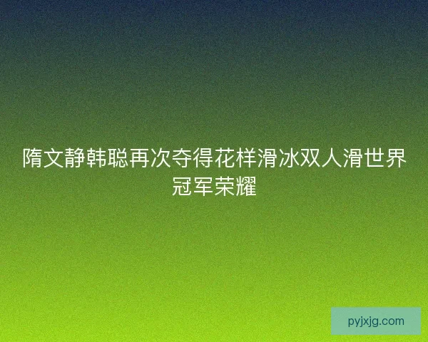 隋文静韩聪再次夺得花样滑冰双人滑世界冠军荣耀