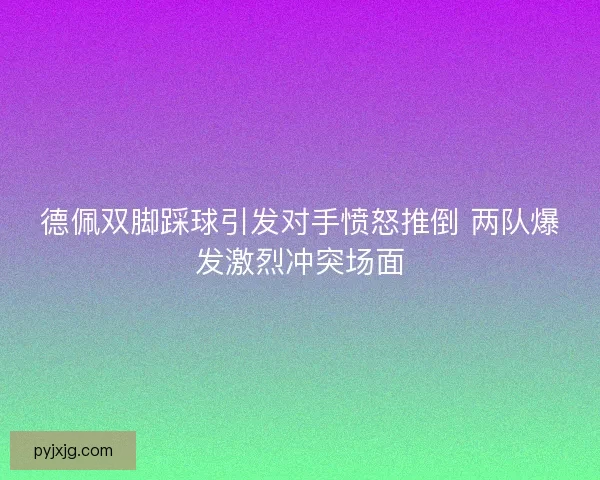 德佩双脚踩球引发对手愤怒推倒 两队爆发激烈冲突场面