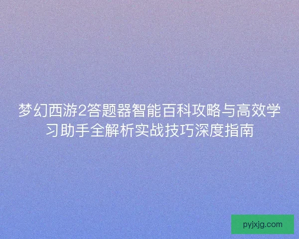 梦幻西游2答题器智能百科攻略与高效学习助手全解析实战技巧深度指南