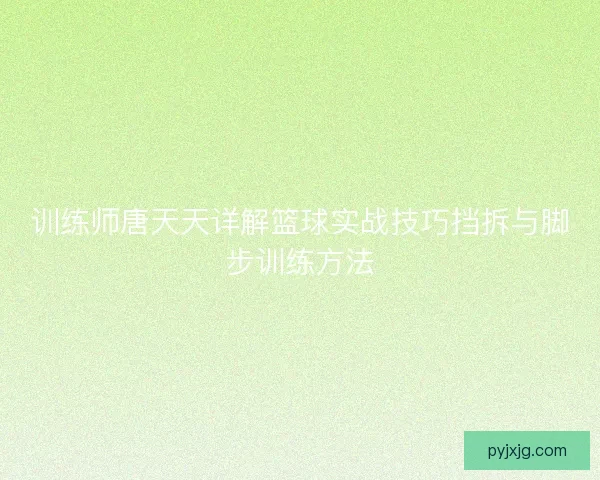 训练师唐天天详解篮球实战技巧挡拆与脚步训练方法