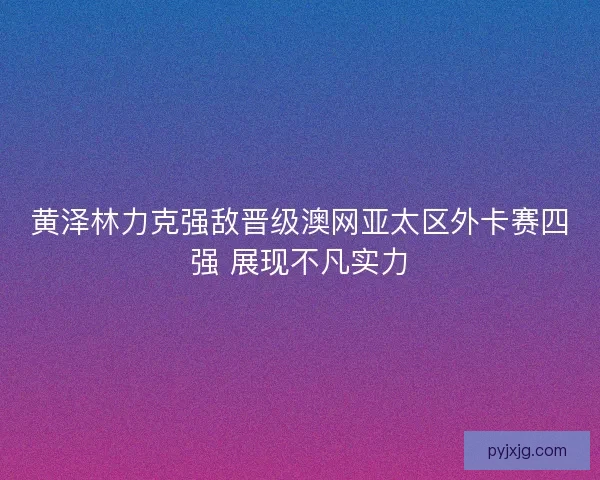 黄泽林力克强敌晋级澳网亚太区外卡赛四强 展现不凡实力