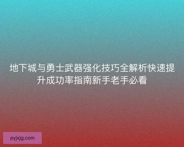 地下城与勇士武器强化技巧全解析快速提升成功率指南新手老手必看